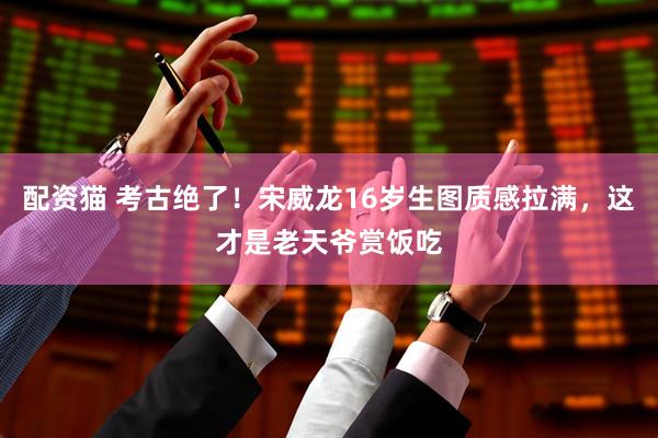 配资猫 考古绝了！宋威龙16岁生图质感拉满，这才是老天爷赏饭吃