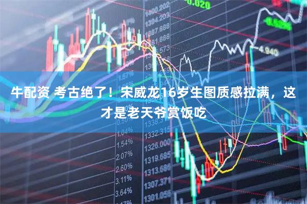 牛配资 考古绝了！宋威龙16岁生图质感拉满，这才是老天爷赏饭吃