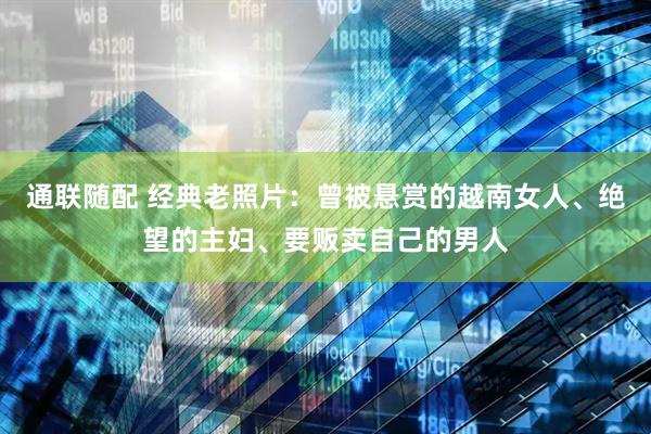 通联随配 经典老照片：曾被悬赏的越南女人、绝望的主妇、要贩卖自己的男人