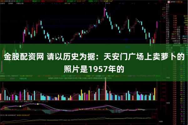 金股配资网 请以历史为据：天安门广场上卖萝卜的照片是1957年的