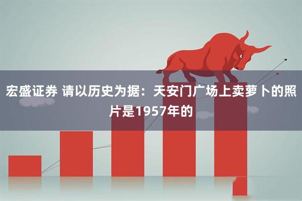 宏盛证券 请以历史为据：天安门广场上卖萝卜的照片是1957年的