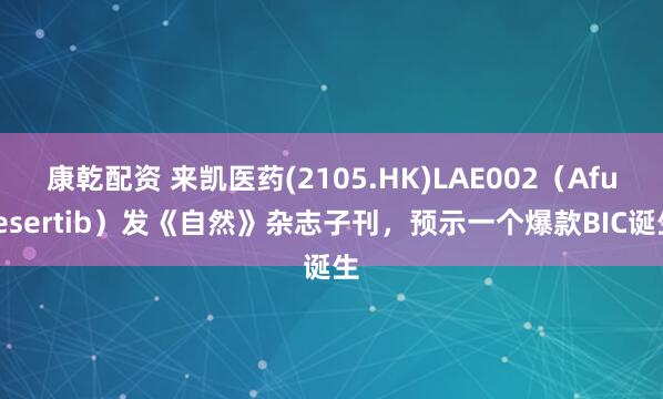 康乾配资 来凯医药(2105.HK)LAE002（Afuresertib）发《自然》杂志子刊，预示一个爆款BIC诞生