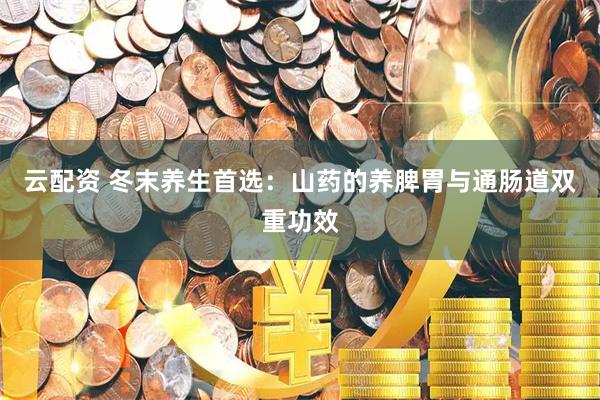 云配资 冬末养生首选：山药的养脾胃与通肠道双重功效
