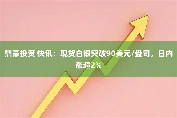 鼎豪投资 快讯：现货白银突破90美元/盎司，日内涨超2%