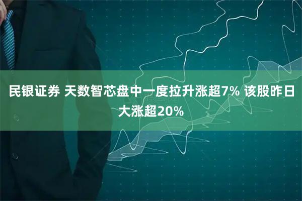 民银证券 天数智芯盘中一度拉升涨超7% 该股昨日大涨超20%