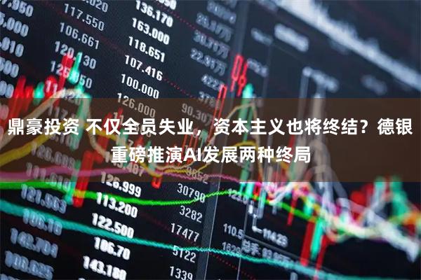 鼎豪投资 不仅全员失业，资本主义也将终结？德银重磅推演AI发展两种终局