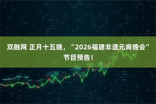 双融网 正月十五晚，“2026福建非遗元宵晚会”节目预告！