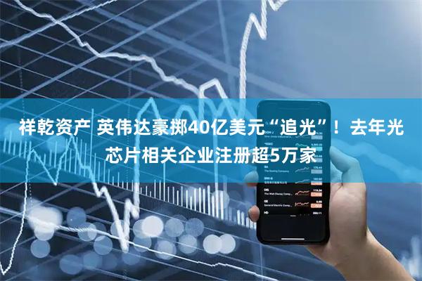 祥乾资产 英伟达豪掷40亿美元“追光”！去年光芯片相关企业注册超5万家