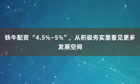 铁牛配资 “4.5%—5%”，从积极务实里看见更多发展空间