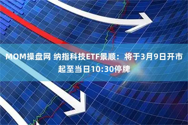 MOM操盘网 纳指科技ETF景顺：将于3月9日开市起至当日10:30停牌