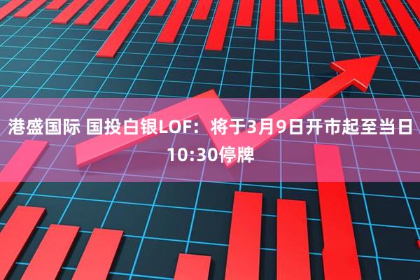 港盛国际 国投白银LOF：将于3月9日开市起至当日10:30停牌