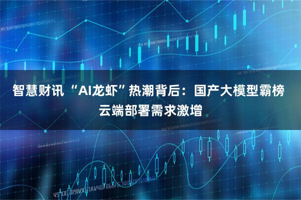 智慧财讯 “AI龙虾”热潮背后：国产大模型霸榜 云端部署需求激增