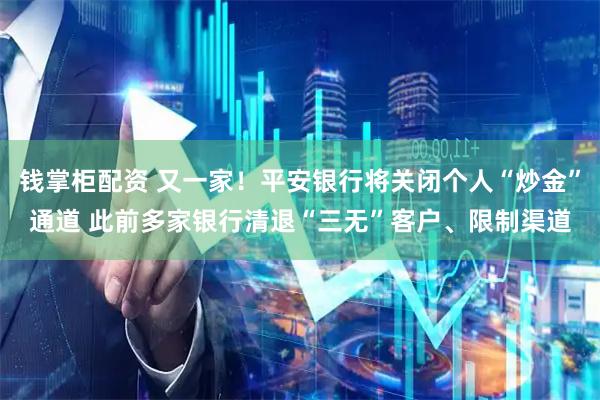 钱掌柜配资 又一家！平安银行将关闭个人“炒金”通道 此前多家银行清退“三无”客户、限制渠道
