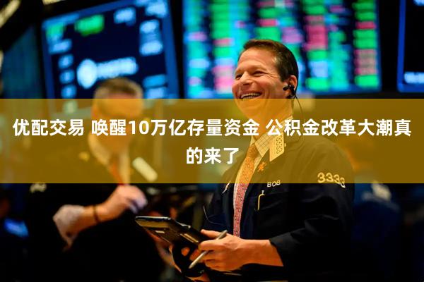 优配交易 唤醒10万亿存量资金 公积金改革大潮真的来了