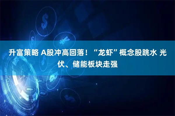 升富策略 A股冲高回落！“龙虾”概念股跳水 光伏、储能板块走强