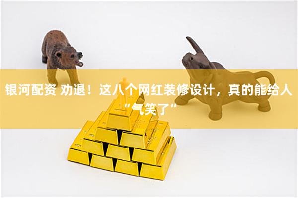 银河配资 劝退！这八个网红装修设计，真的能给人“气笑了”