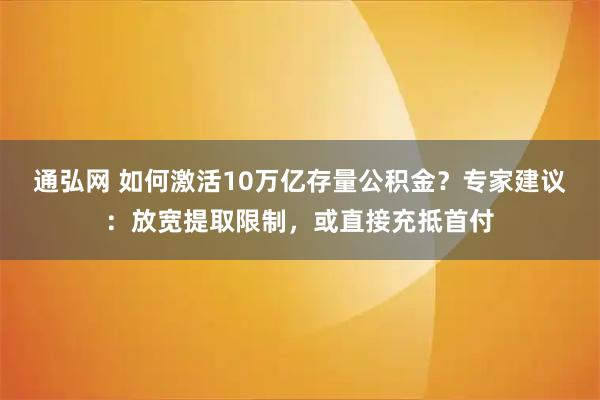 通弘网 如何激活10万亿存量公积金？专家建议：放宽提取限制，或直接充抵首付