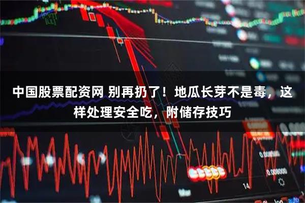 中国股票配资网 别再扔了！地瓜长芽不是毒，这样处理安全吃，附储存技巧