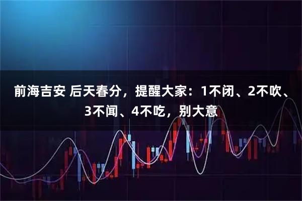 前海吉安 后天春分，提醒大家：1不闭、2不吹、3不闻、4不吃，别大意
