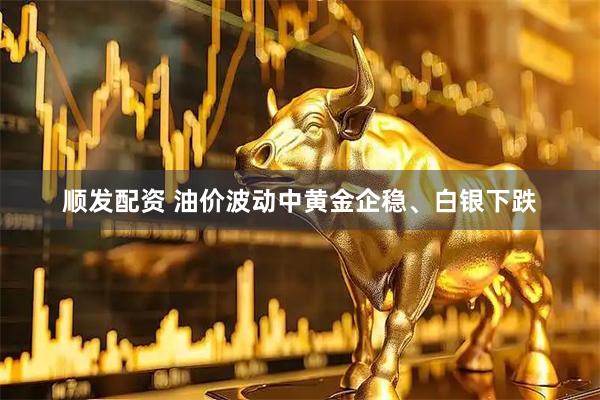 顺发配资 油价波动中黄金企稳、白银下跌