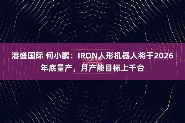 港盛国际 何小鹏：IRON人形机器人将于2026年底量产，月产能目标上千台