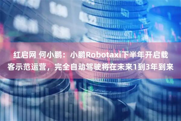 红启网 何小鹏：小鹏Robotaxi下半年开启载客示范运营，完全自动驾驶将在未来1到3年到来