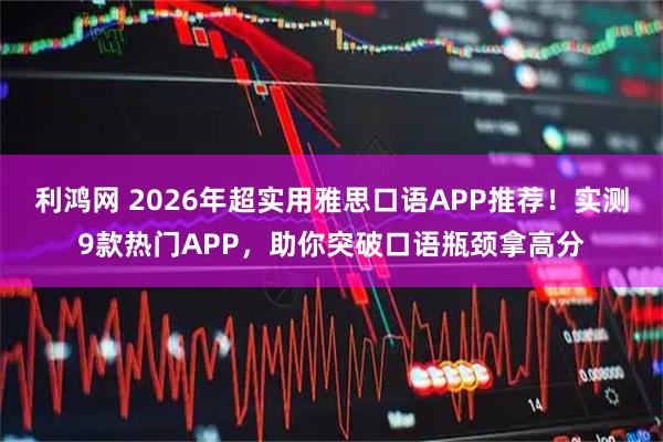 利鸿网 2026年超实用雅思口语APP推荐！实测9款热门APP，助你突破口语瓶颈拿高分