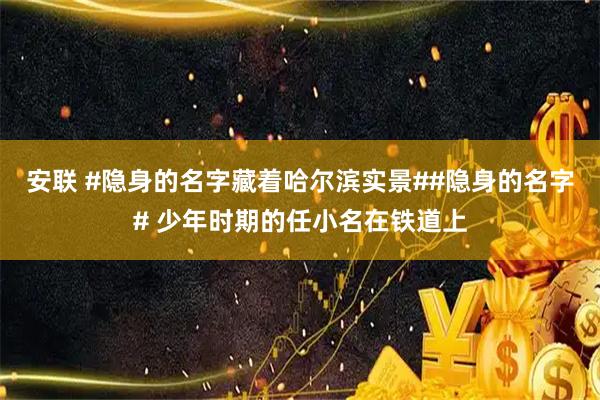 安联 #隐身的名字藏着哈尔滨实景##隐身的名字# 少年时期的任小名在铁道上
