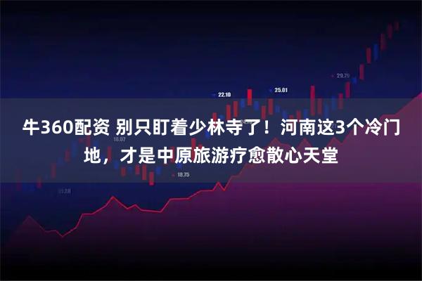 牛360配资 别只盯着少林寺了！河南这3个冷门地，才是中原旅游疗愈散心天堂