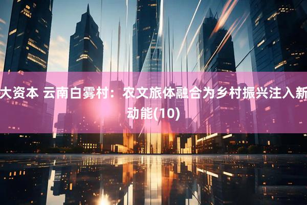 大资本 云南白雾村：农文旅体融合为乡村振兴注入新动能(10)