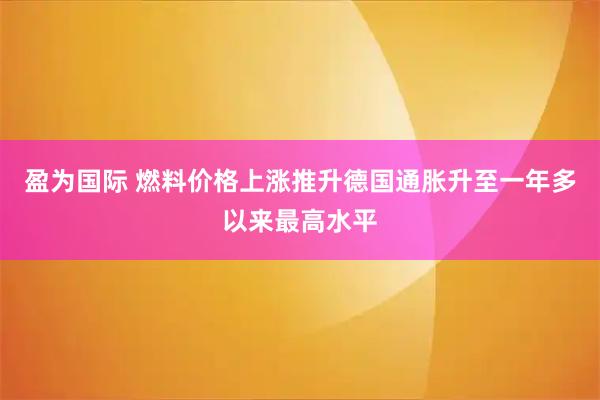 盈为国际 燃料价格上涨推升德国通胀升至一年多以来最高水平