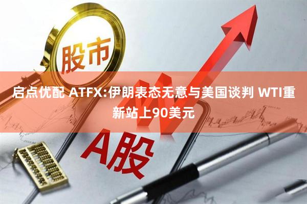启点优配 ATFX:伊朗表态无意与美国谈判 WTI重新站上90美元