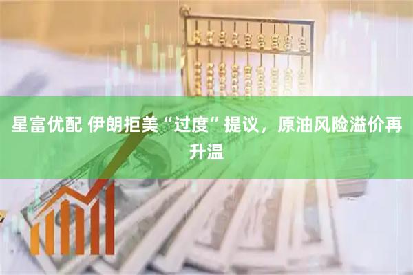 星富优配 伊朗拒美“过度”提议，原油风险溢价再升温