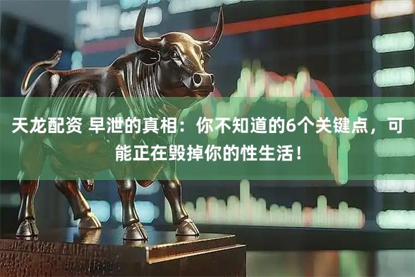天龙配资 早泄的真相：你不知道的6个关键点，可能正在毁掉你的性生活！