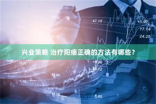 兴业策略 治疗阳痿正确的方法有哪些？
