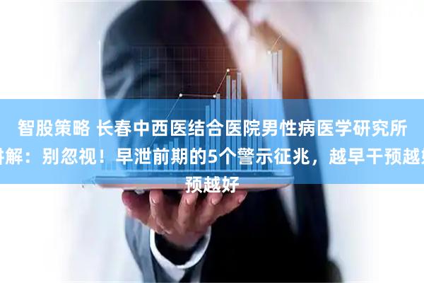 智股策略 长春中西医结合医院男性病医学研究所讲解：别忽视！早泄前期的5个警示征兆，越早干预越好