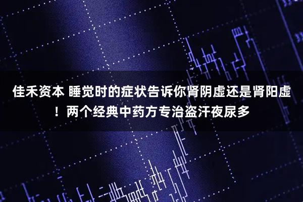 佳禾资本 睡觉时的症状告诉你肾阴虚还是肾阳虚！两个经典中药方专治盗汗夜尿多