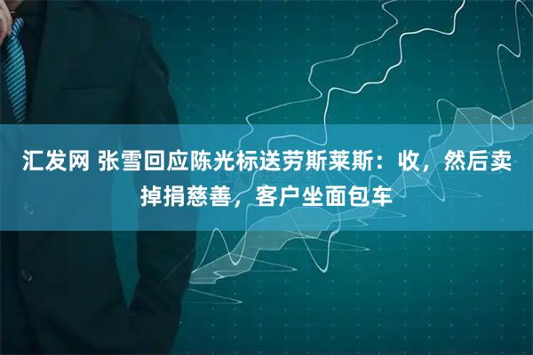 汇发网 张雪回应陈光标送劳斯莱斯：收，然后卖掉捐慈善，客户坐面包车