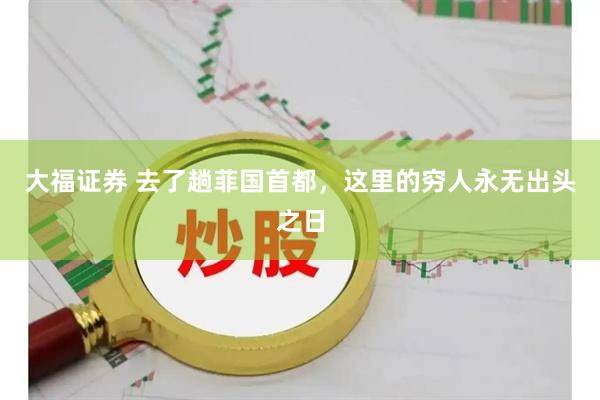 大福证券 去了趟菲国首都，这里的穷人永无出头之日