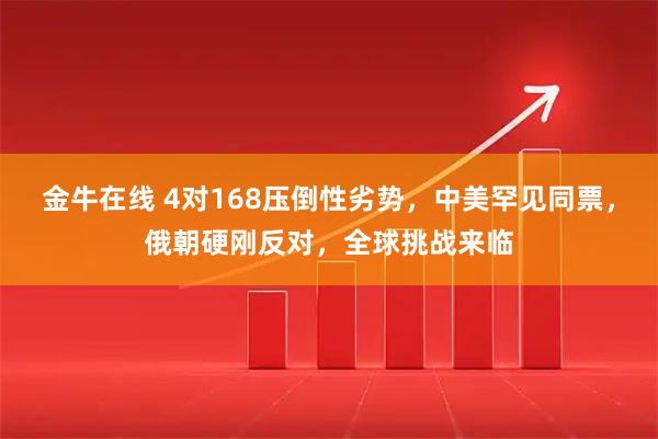 金牛在线 4对168压倒性劣势，中美罕见同票，俄朝硬刚反对，全球挑战来临