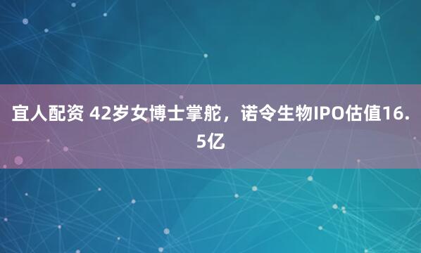 宜人配资 42岁女博士掌舵，诺令生物IPO估值16.5亿