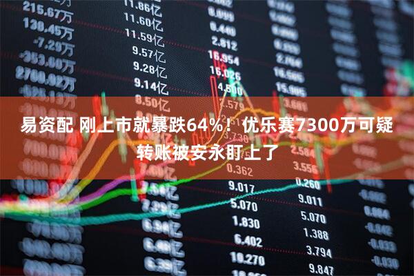 易资配 刚上市就暴跌64%！优乐赛7300万可疑转账被安永盯上了