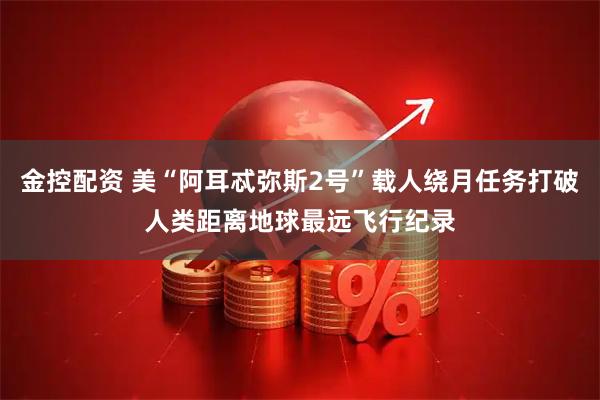 金控配资 美“阿耳忒弥斯2号”载人绕月任务打破人类距离地球最远飞行纪录
