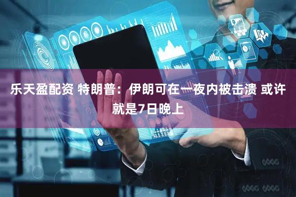 乐天盈配资 特朗普：伊朗可在一夜内被击溃 或许就是7日晚上