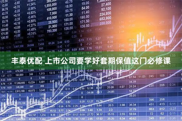 丰泰优配 上市公司要学好套期保值这门必修课