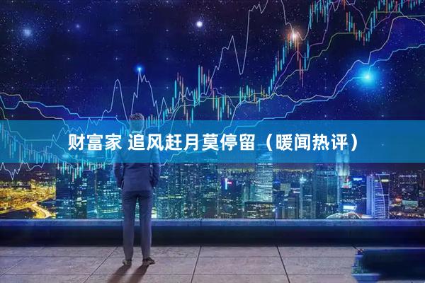 财富家 追风赶月莫停留（暖闻热评）