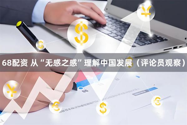 68配资 从“无感之感”理解中国发展（评论员观察）