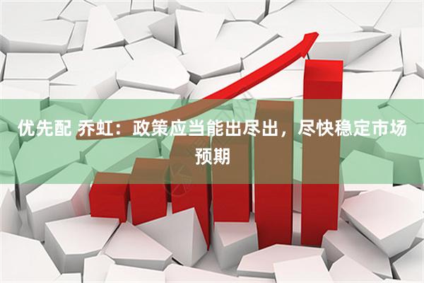 优先配 乔虹：政策应当能出尽出，尽快稳定市场预期