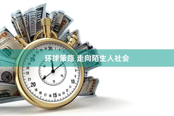 环球策路 走向陌生人社会