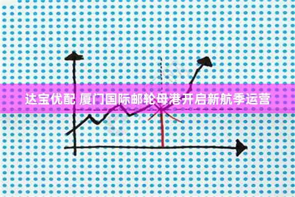 达宝优配 厦门国际邮轮母港开启新航季运营